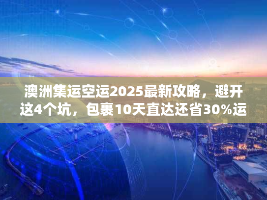 澳洲集运空运2025最新攻略,避开这4个坑,包裹10天直达还省30%运费 澳洲集运空运2025最新攻略,避开这4个坑,包裹10天直达还省30%运费
