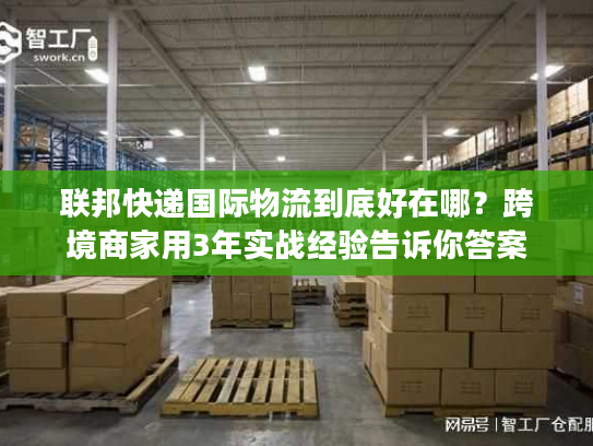 联邦快递国际物流到底好在哪?跨境商家用3年实战经验告诉你答案 联邦快递国际物流到底好在哪?跨境商家用3年实战经验告诉你答案