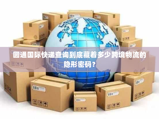 圆通国际快递查询到底藏着多少跨境物流的隐形密码？