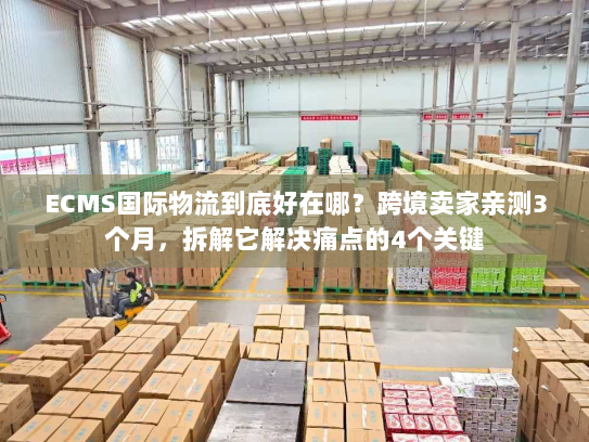 ECMS国际物流到底好在哪？跨境卖家亲测3个月，拆解它解决痛点的4个关键