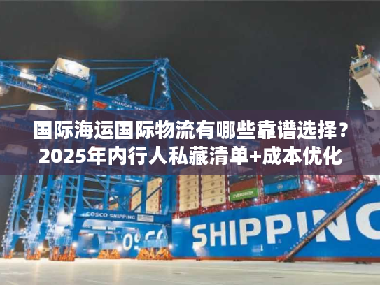 国际海运国际物流有哪些靠谱选择？2025年内行人私藏清单+成本优化实战技巧