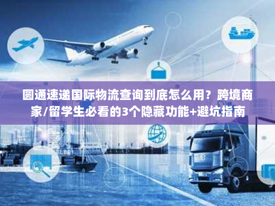 圆通速递国际物流查询到底怎么用？跨境商家/留学生必看的3个隐藏功能+避坑指南