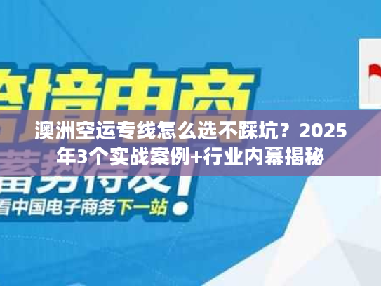 澳洲空运专线怎么选不踩坑？2025年3个实战案例+行业内幕揭秘