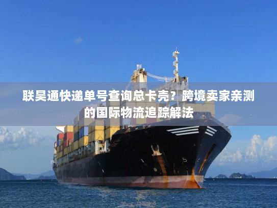 联昊通快递单号查询总卡壳？跨境卖家亲测的国际物流追踪解法