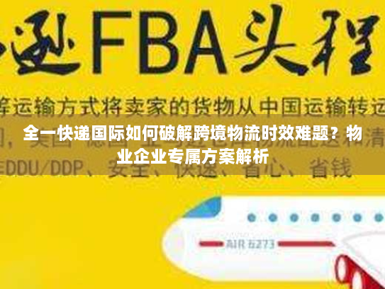 全一快递国际如何破解跨境物流时效难题？物业企业专属方案解析
