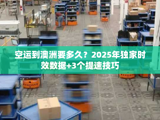 空运到澳洲要多久？2025年独家时效数据+3个提速技巧