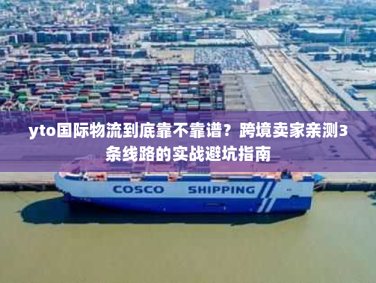 yto国际物流到底靠不靠谱？跨境卖家亲测3条线路的实战避坑指南
