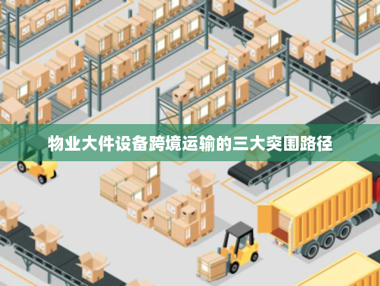 物业大件设备跨境运输的三大突围路径