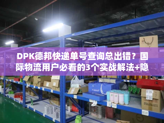 DPK德邦快递单号查询总出错?国际物流用户必看的3个实战解法+隐藏技巧 DPK德邦快递单号查询总出错?国际物流用户必看的3个实战解法+隐藏技巧