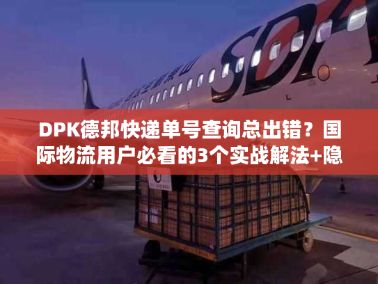 DPK德邦快递单号查询总出错?国际物流用户必看的3个实战解法+隐藏技巧 DPK德邦快递单号查询总出错?国际物流用户必看的3个实战解法+隐藏技巧