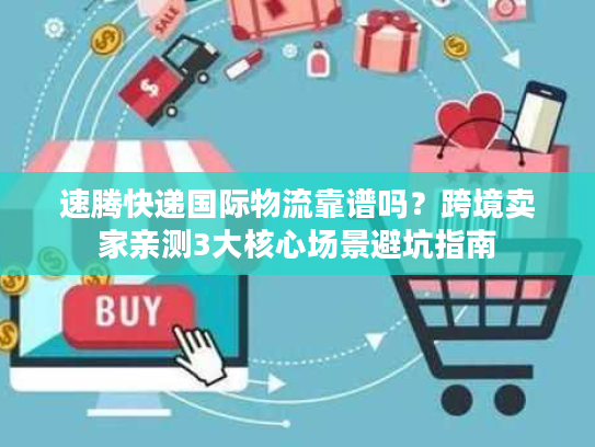 速腾快递国际物流靠谱吗？跨境卖家亲测3大核心场景避坑指南