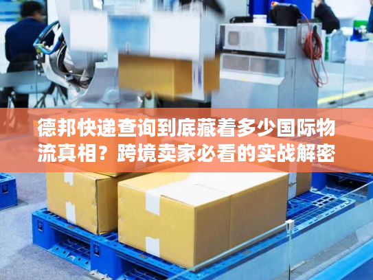 德邦快递查询到底藏着多少国际物流真相?跨境卖家必看的实战解密 德邦快递查询到底藏着多少国际物流真相?跨境卖家必看的实战解密