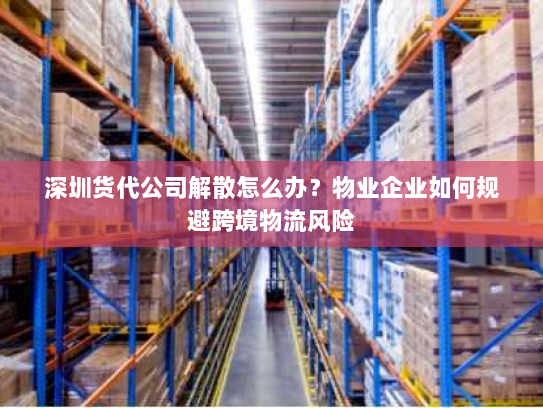 深圳货代公司解散怎么办？物业企业如何规避跨境物流风险