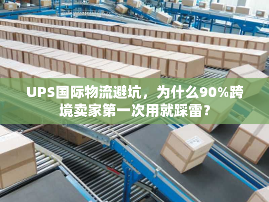 UPS国际物流避坑,为什么90%跨境卖家第一次用就踩雷? UPS国际物流避坑,为什么90%跨境卖家第一次用就踩雷?