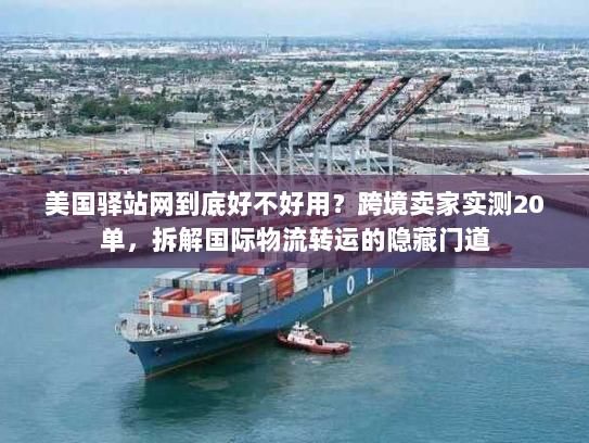 美国驿站网到底好不好用？跨境卖家实测20单，拆解国际物流转运的隐藏门道