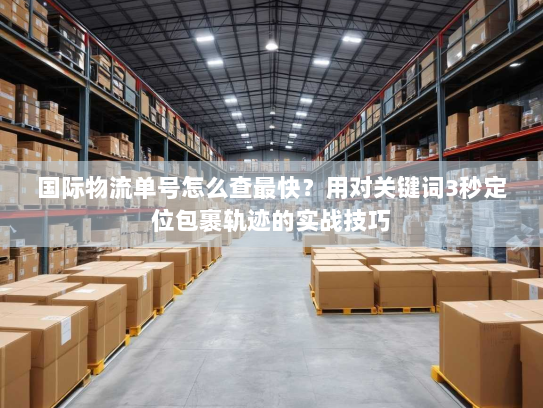 国际物流单号怎么查最快？用对关键词3秒定位包裹轨迹的实战技巧