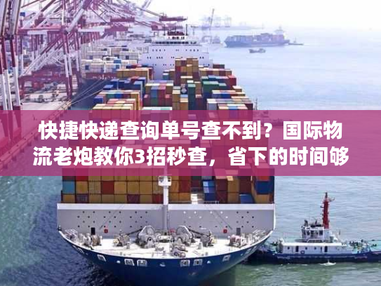 快捷快递查询单号查不到？国际物流老炮教你3招秒查，省下的时间够发5票货