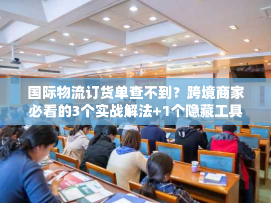 国际物流订货单查不到？跨境商家必看的3个实战解法+1个隐藏工具