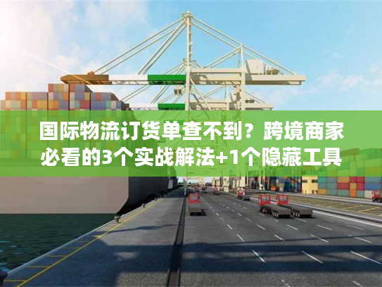 国际物流订货单查不到？跨境商家必看的3个实战解法+1个隐藏工具