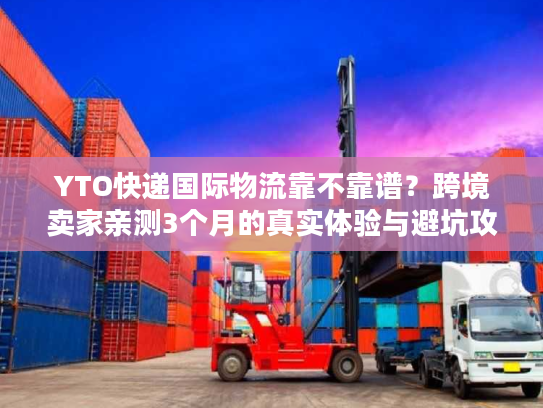 YTO快递国际物流靠不靠谱？跨境卖家亲测3个月的真实体验与避坑攻略