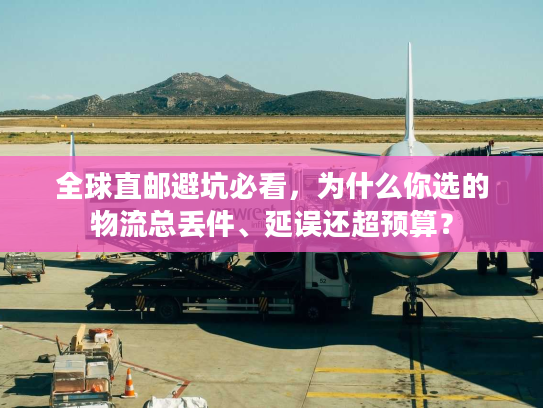 全球直邮避坑必看,为什么你选的物流总丢件、延误还超预算? 全球直邮避坑必看,为什么你选的物流总丢件、延误还超预算?