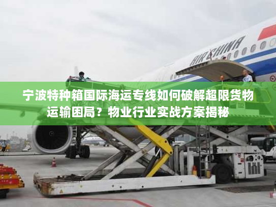 宁波特种箱国际海运专线如何破解超限货物运输困局？物业行业实战方案揭秘
