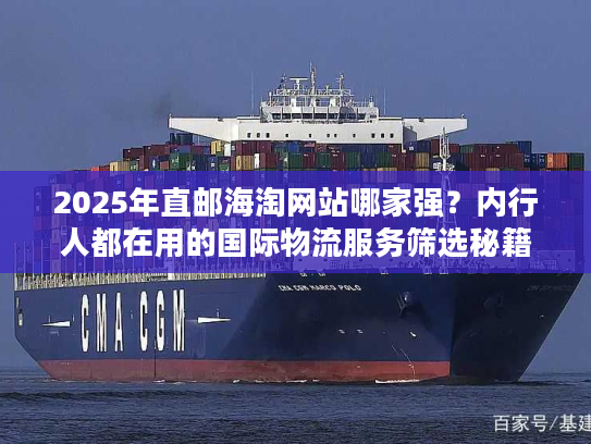 2025年直邮海淘网站哪家强？内行人都在用的国际物流服务筛选秘籍