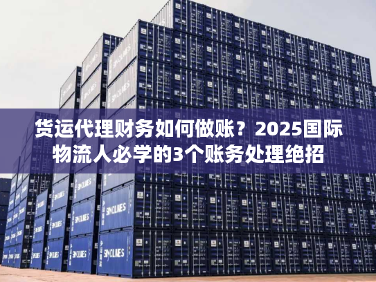 货运代理财务如何做账？2025国际物流人必学的3个账务处理绝招