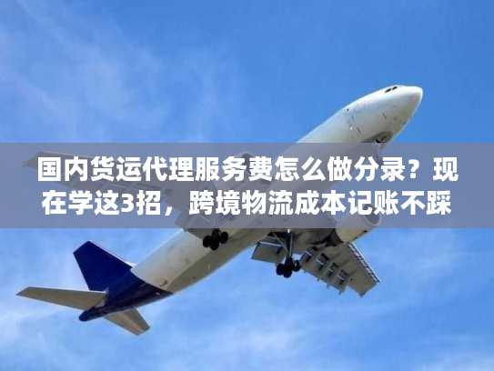 国内货运代理服务费怎么做分录?现在学这3招,跨境物流成本记账不踩坑 国内货运代理服务费怎么做分录?现在学这3招,跨境物流成本记账不踩坑