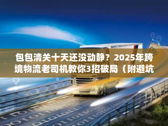 包包清关十天还没动静?2025年跨境物流老司机教你3招破局(附避坑清单) 包包清关十天还没动静?2025年跨境物流老司机教你3招破局(附避坑清单)