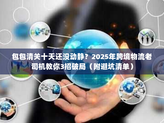 包包清关十天还没动静？2025年跨境物流老司机教你3招破局（附避坑清单）