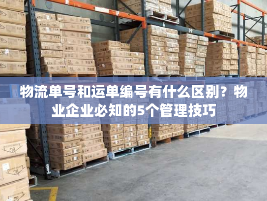 物流单号和运单编号有什么区别？物业企业必知的5个管理技巧