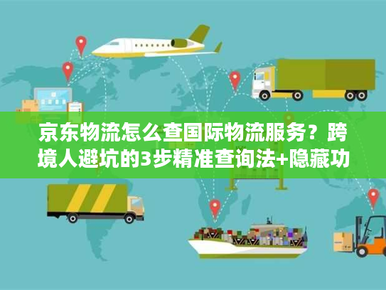 京东物流怎么查国际物流服务？跨境人避坑的3步精准查询法+隐藏功能揭秘