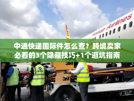 中通快递国际件怎么查？跨境卖家必看的3个隐藏技巧+1个避坑指南