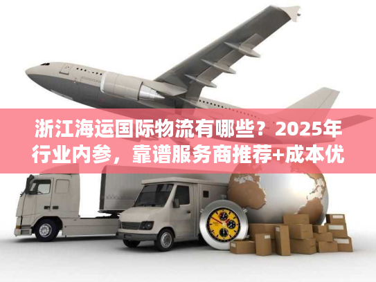 浙江海运国际物流有哪些？2025年行业内参，靠谱服务商推荐+成本优化秘籍