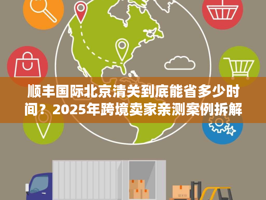 顺丰国际北京清关到底能省多少时间?2025年跨境卖家亲测案例拆解 顺丰国际北京清关到底能省多少时间?2025年跨境卖家亲测案例拆解