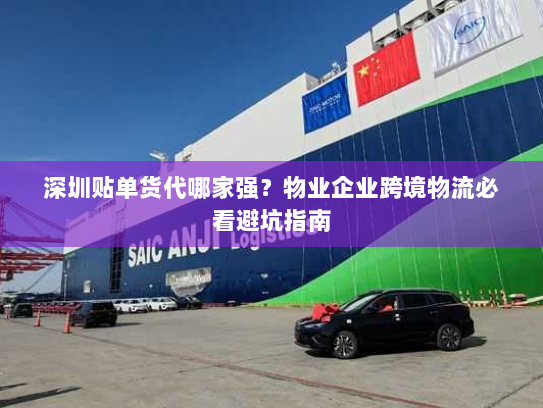 深圳贴单货代哪家强?物业企业跨境物流必看避坑指南 深圳贴单货代哪家强?物业企业跨境物流必看避坑指南