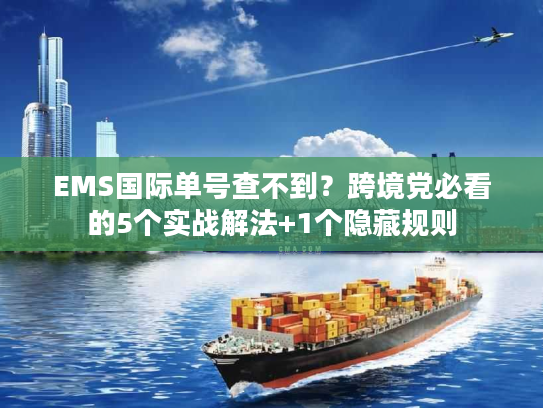 EMS国际单号查不到？跨境党必看的5个实战解法+1个隐藏规则