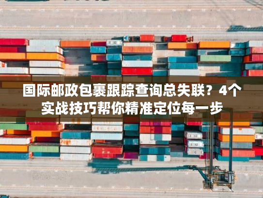国际邮政包裹跟踪查询总失联？4个实战技巧帮你精准定位每一步