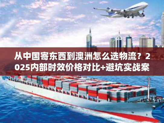 从中国寄东西到澳洲怎么选物流?2025内部时效价格对比+避坑实战案例首发 从中国寄东西到澳洲怎么选物流?2025内部时效价格对比+避坑实战案例首发