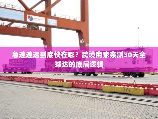急速速递到底快在哪？跨境商家亲测30天全球达的底层逻辑