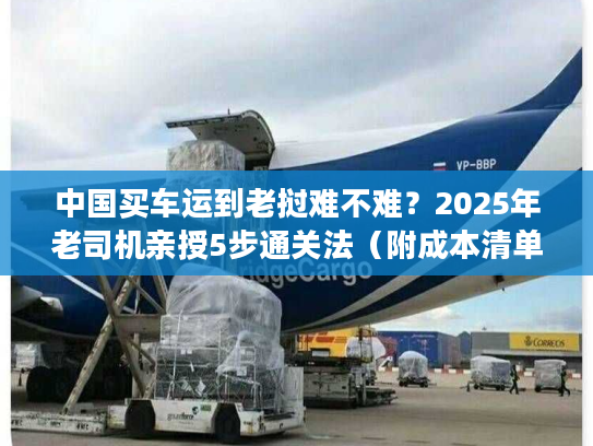 中国买车运到老挝难不难？2025年老司机亲授5步通关法（附成本清单）