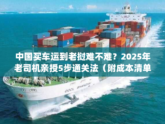 中国买车运到老挝难不难？2025年老司机亲授5步通关法（附成本清单）