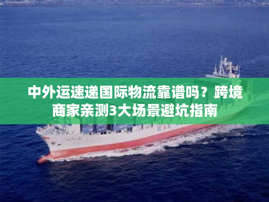 中外运速递国际物流靠谱吗?跨境商家亲测3大场景避坑指南 中外运速递国际物流靠谱吗?跨境商家亲测3大场景避坑指南