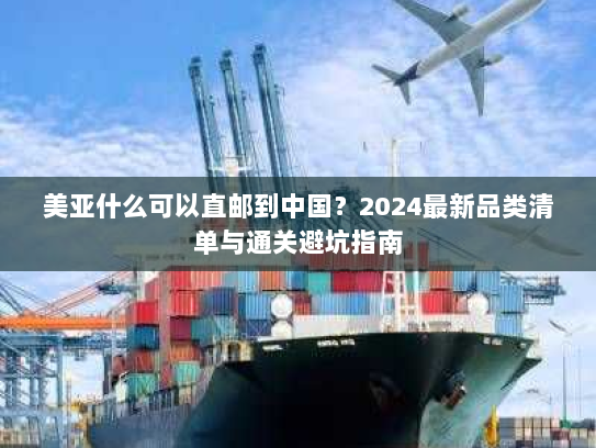 美亚什么可以直邮到中国?2024最新品类清单与通关避坑指南 美亚什么可以直邮到中国?2024最新品类清单与通关避坑指南