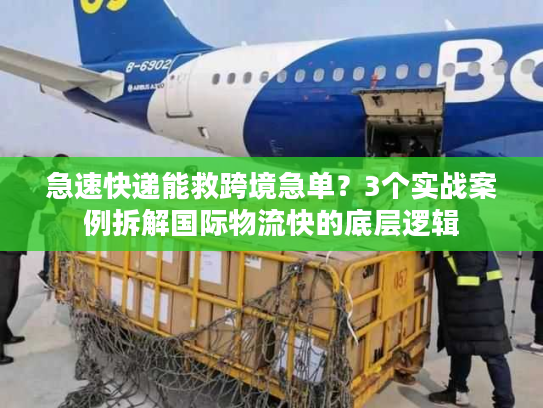 急速快递能救跨境急单？3个实战案例拆解国际物流快的底层逻辑