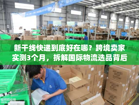 新干线快递到底好在哪？跨境卖家实测3个月，拆解国际物流选品背后的隐藏逻辑