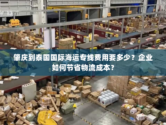 肇庆到泰国国际海运专线费用要多少?企业如何节省物流成本? 肇庆到泰国国际海运专线费用要多少?企业如何节省物流成本?