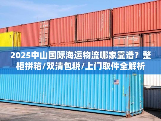 2025中山国际海运物流哪家靠谱？整柜拼箱/双清包税/上门取件全解析