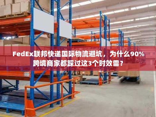 FedEx联邦快递国际物流避坑，为什么90%跨境商家都踩过这3个时效雷？